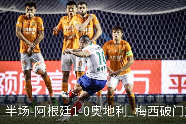半场-阿根廷1-0奥地利 梅西破门加冕世界杯射手王+失点劳塔罗造点